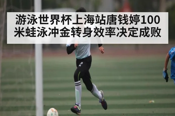 游泳世界杯上海站唐钱婷100米蛙泳冲金转身效率决定成败