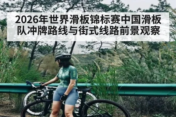 2026年世界滑板锦标赛中国滑板队冲牌路线与街式线路前景观察