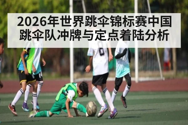 2026年世界跳伞锦标赛中国跳伞队冲牌与定点着陆分析