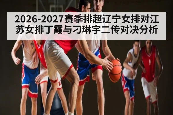 2026-2027赛季排超辽宁女排对江苏女排丁霞与刁琳宇二传对决分析