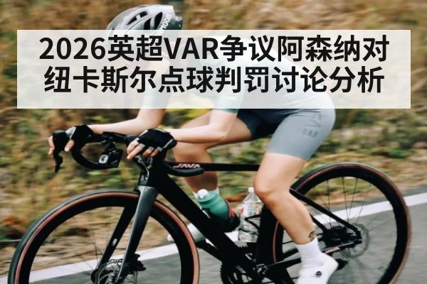 2026英超VAR争议阿森纳对纽卡斯尔点球判罚讨论分析