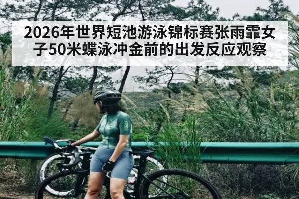 2026年世界短池游泳锦标赛张雨霏女子50米蝶泳冲金前的出发反应观察