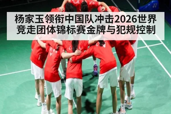 杨家玉领衔中国队冲击2026世界竞走团体锦标赛金牌与犯规控制
